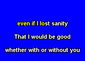 even if I lost sanity

That I would be good

whether with or without you