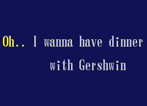 0h.. I wanna have dinner

with Gershwin