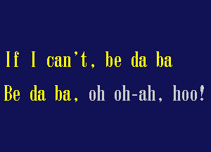 If I can t. he da ha

Be da ha. 0h oh-ah, hoof