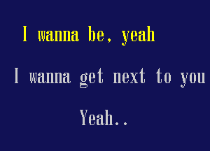 I wanna be. yeah

I wanna get next to you

Yeah..