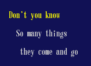 Don t you know

So many things

they come and g0