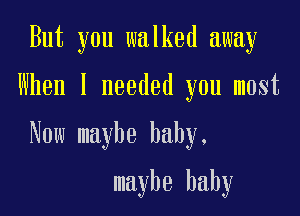 But you walked away

When I needed you most

Now maybe baby,

maybe baby