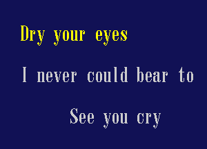 Dry your eyes

I never could bear to

See you cry
