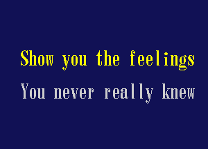 Show you the feelings

You never really knew