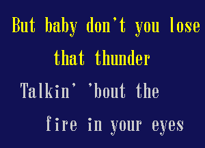 But baby dontt you lose
that thunder
Talkint thout the

fire in your eyes