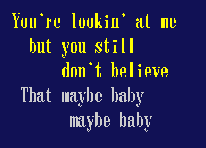 Y0u re lookin at me
but you still
don't believe

That maybe baby
maybe baby