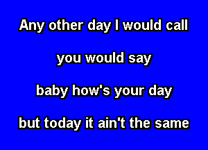 Any other day I would call

you would say

baby how's your day

but today it ain't the same