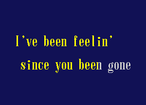 l ve been feelin'

since you been gone