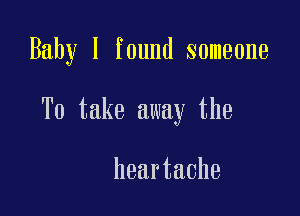 Baby I found someone

To take away the

heartache