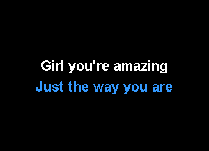 Girl you're amazing

Just the way you are
