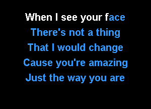 When I see your face
There's not a thing
That I would change

Cause you're amazing

Just the way you are

g