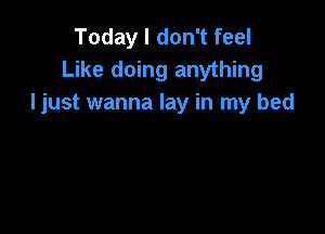 Today I don't feel
Like doing anything
Ijust wanna lay in my bed