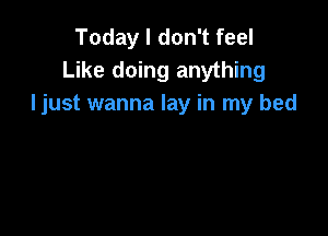 Today I don't feel
Like doing anything
Ijust wanna lay in my bed