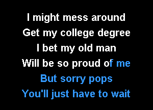 I might mess around
Get my college degree
I bet my old man
Will be so proud of me
But sorry pops
You'll just have to wait