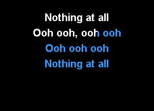 Nothing at all
Ooh ooh, ooh ooh
Ooh ooh ooh

Nothing at all