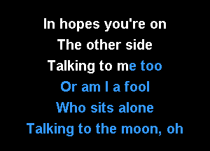 In hopes you're on
The other side
Talking to me too

Or am I a fool
Who sits alone
Talking to the moon, oh