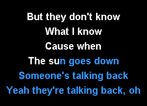 But they don't know
What I know
Cause when
The sun goes down
Someone's talking back
Yeah they're talking back, oh