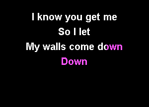 I know you get me
So I let
My walls come down

Down