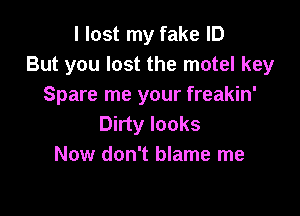 I lost my fake ID
But you lost the motel key
Spare me your freakin'

Dirty looks
Now don't blame me