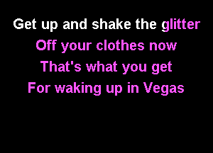 Get up and shake the glitter
Off your clothes now
That's what you get

For waking up in Vegas
