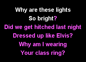 Why are these lights
So bright?

Did we get hitched last night
Dressed up like Elvis?
Why am I wearing
Your class ring?