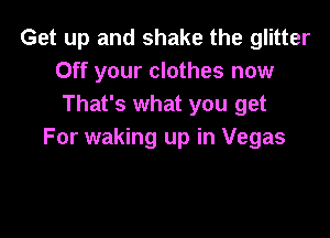 Get up and shake the glitter
Off your clothes now
That's what you get

For waking up in Vegas