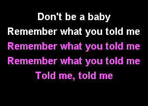 Don't be a baby
Remember what you told me
Remember what you told me
Remember what you told me

Told me, told me