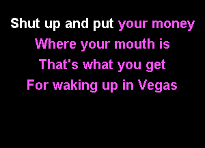 Shut up and put your money
Where your mouth is
That's what you get

For waking up in Vegas