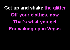 Get up and shake the glitter
Off your clothes, now
That's what you get

For waking up in Vegas