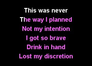 This was never
The way I planned
Not my intention

I got so brave
Drink in hand
Lost my discretion