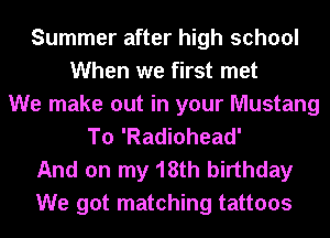 Summer after high school
When we first met
We make out in your Mustang
To 'Radiohead'

And on my 18th birthday
We got matching tattoos