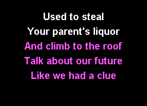 Used to steal
Your parent's liquor
And climb to the roof

Talk about our future
Like we had a clue