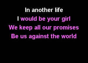 In another life
I would be your girl
We keep all our promises

Be us against the world