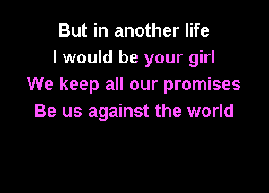 But in another life
I would be your girl
We keep all our promises

Be us against the world