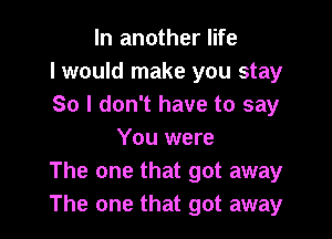 In another life
I would make you stay
So I don't have to say

You were
The one that got away
The one that got away