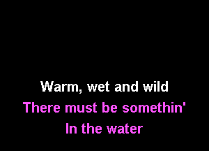Warm, wet and wild
There must be somethin'
In the water