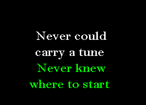 Never could

carry a tune
Never knew
where to start