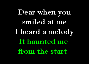 Dear when you
smiled at me
I heard a melody
It haunted me

Eom the start I