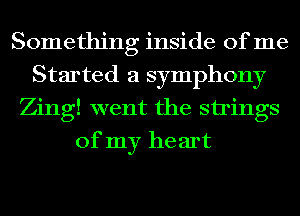 Something inside of me
Started a symphony
Zing! went the strings
of my he art