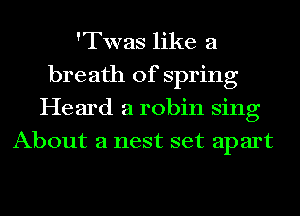 'Twas like a
breath of spring
Heard a robin sing
About a nest set apart