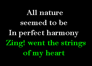 All nature
seemed to be
In perfect harmony
Zing! went the strings
of my he art