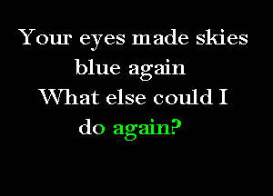 Your eyes made skies
blue again
VVhat else could I

do again?