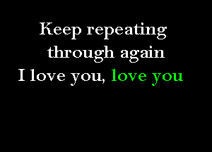 Keep repeating

through again
I love you, love you