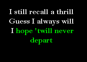 I still rec all a thrill

Guess I always Will

I hope 'twill never
depart