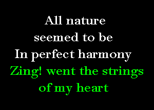 All nature
seemed to be
In perfect harmony
Zing! went the strings
of my he art