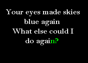 Your eyes made skies
blue again
VVhat else could I

do again?