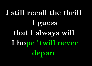 I still rec all the thrill

I guess
that I always Will
I hope 'twill never

dep art