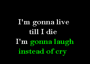 I'm gonna live
till I die

I'm gonna laugh

instead of cry