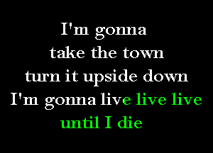 I'm gonna
take the town
turn it upside down
I'm gonna live live live
until I die