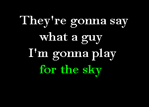 They'reb oonna say
what a guy

I'm gonna play
f01 the sky